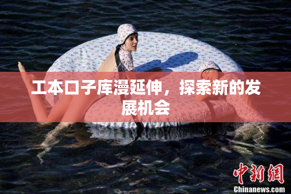 工本口子库漫延伸，探索新的发展机会