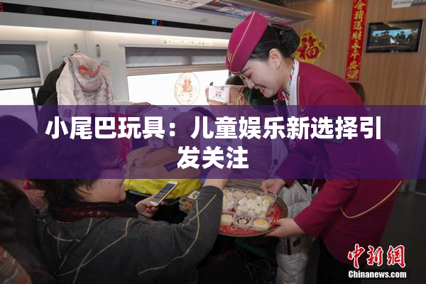 小尾巴玩具：儿童娱乐新选择引发关注