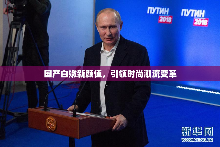 国产白嫩新颜值，引领时尚潮流变革