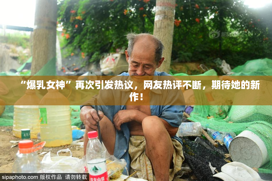 “爆乳女神”再次引发热议，网友热评不断，期待她的新作！