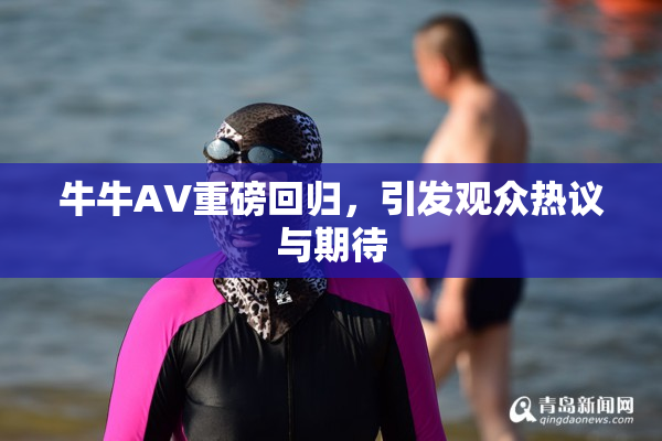 牛牛AV重磅回归，引发观众热议与期待