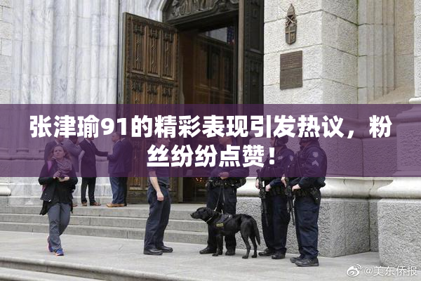 张津瑜91的精彩表现引发热议，粉丝纷纷点赞！