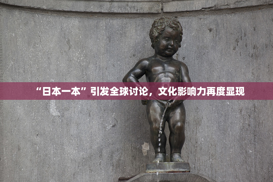 “日本一本”引发全球讨论，文化影响力再度显现