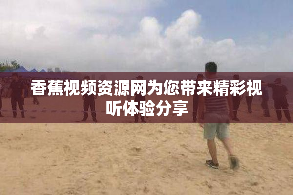 香蕉视频资源网为您带来精彩视听体验分享