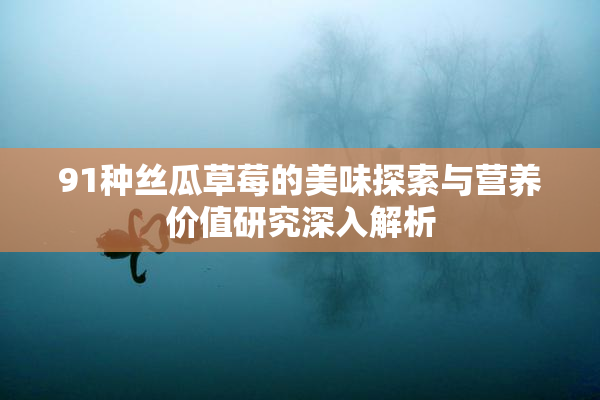 91种丝瓜草莓的美味探索与营养价值研究深入解析