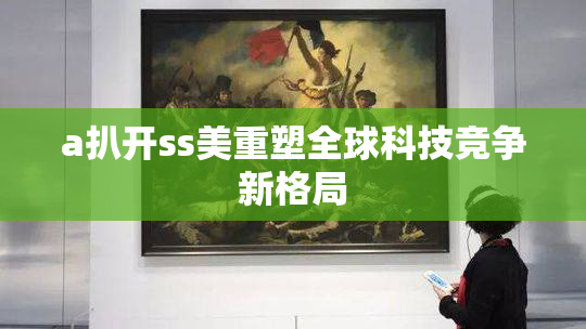 a扒开ss美重塑全球科技竞争新格局