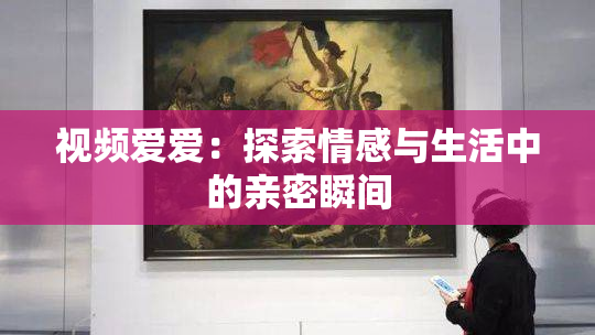 视频爱爱：探索情感与生活中的亲密瞬间