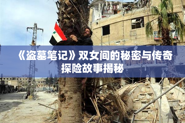 《盗墓笔记》双女间的秘密与传奇探险故事揭秘
