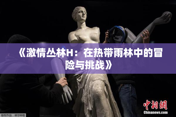 《激情丛林H：在热带雨林中的冒险与挑战》