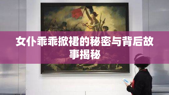 女仆乖乖掀裙的秘密与背后故事揭秘