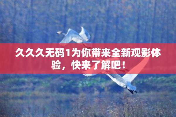 久久久无码1为你带来全新观影体验，快来了解吧！
