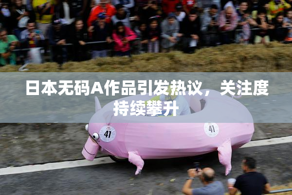 日本无码A作品引发热议，关注度持续攀升