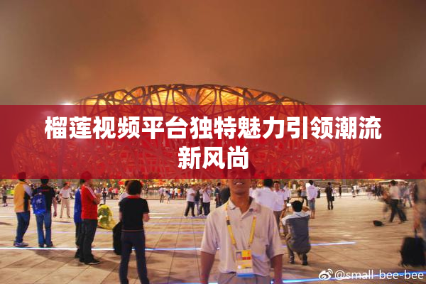 榴莲视频平台独特魅力引领潮流新风尚