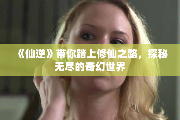 《仙逆》带你踏上修仙之路，探秘无尽的奇幻世界