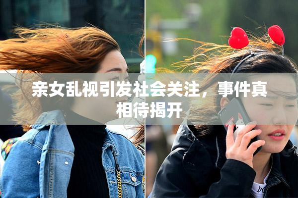 亲女乱视引发社会关注，事件真相待揭开