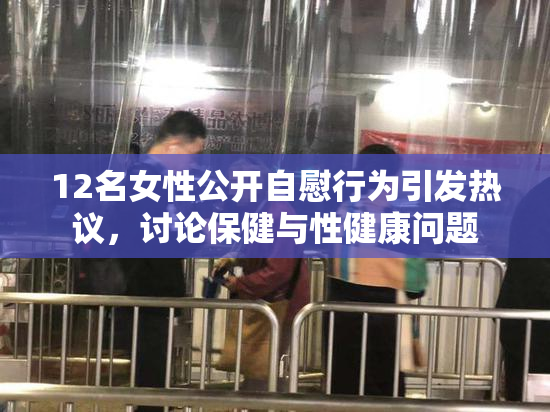 12名女性公开自慰行为引发热议，讨论保健与性健康问题