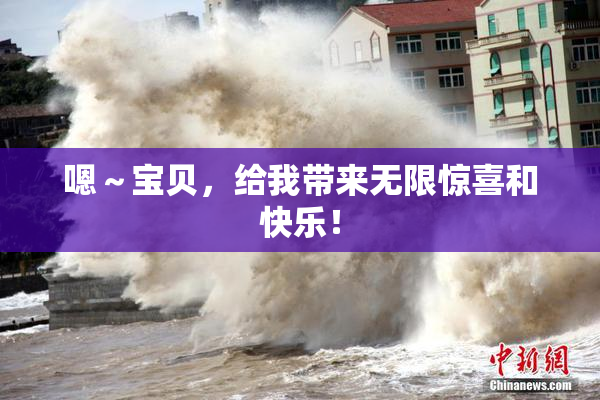 嗯～宝贝，给我带来无限惊喜和快乐！