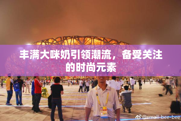 丰满大咪奶引领潮流，备受关注的时尚元素