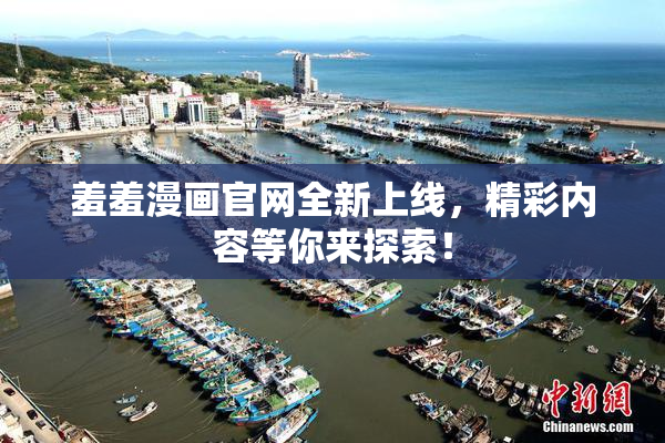 羞羞漫画官网全新上线，精彩内容等你来探索！