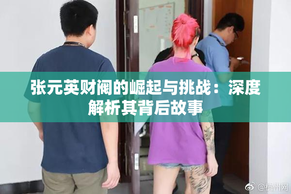 张元英财阀的崛起与挑战：深度解析其背后故事