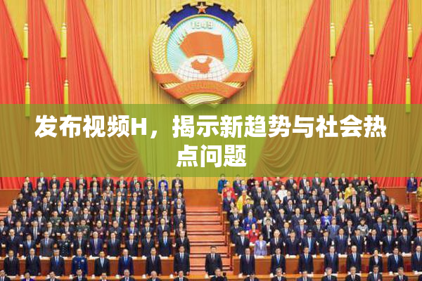 发布视频H，揭示新趋势与社会热点问题