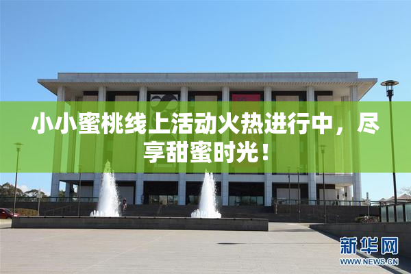 小小蜜桃线上活动火热进行中，尽享甜蜜时光！