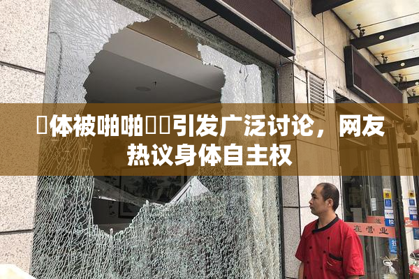 祼体被啪啪❌‌引发广泛讨论，网友热议身体自主权