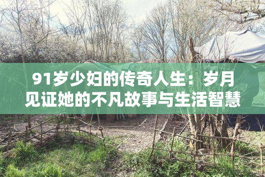 91岁少妇的传奇人生：岁月见证她的不凡故事与生活智慧