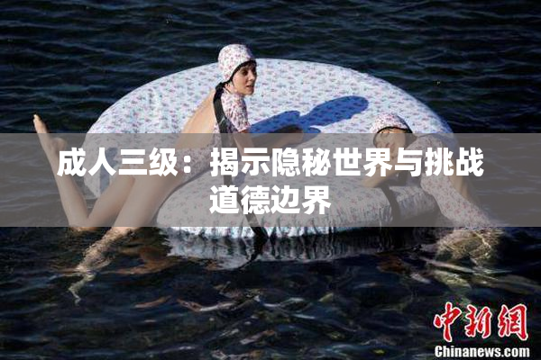 成人三级：揭示隐秘世界与挑战道德边界