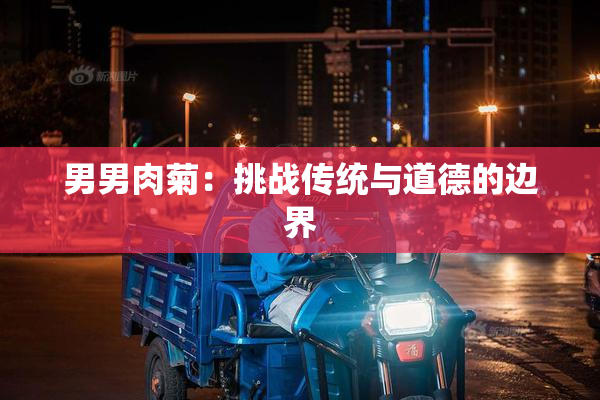 男男肉菊：挑战传统与道德的边界
