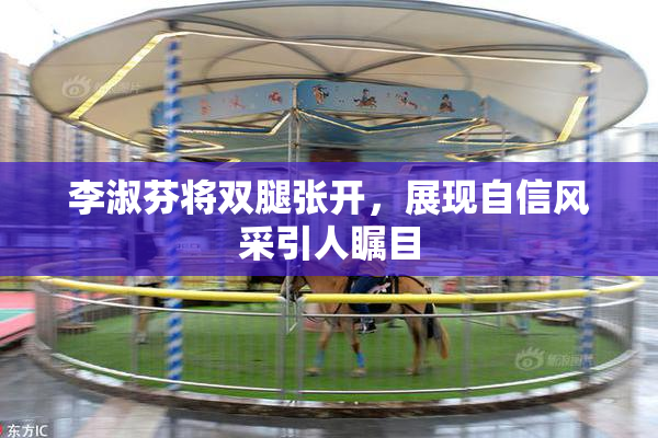 李淑芬将双腿张开，展现自信风采引人瞩目
