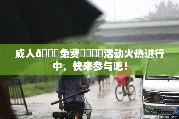 成人🔞免费❌‌❌‌活动火热进行中，快来参与吧！