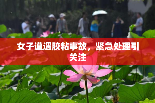 女子遭遇胶粘事故，紧急处理引关注