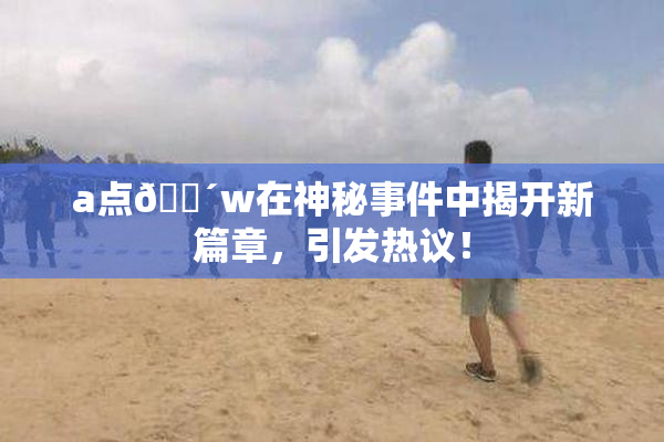 a点🔴w在神秘事件中揭开新篇章，引发热议！