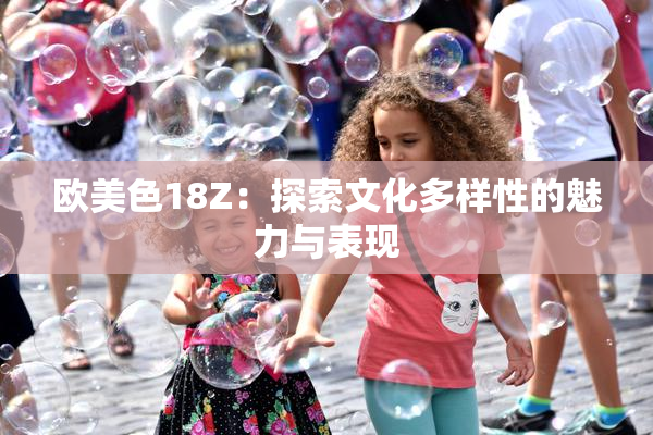欧美色18Z：探索文化多样性的魅力与表现