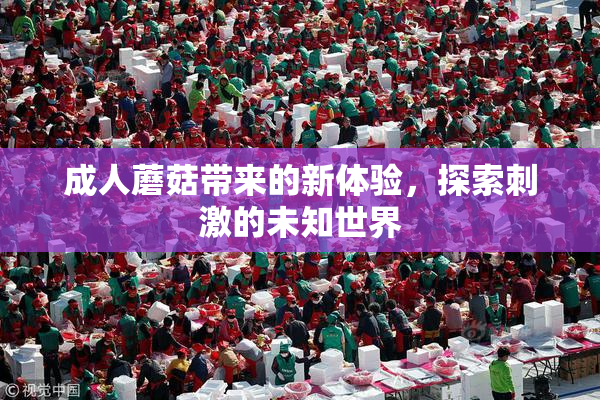 成人蘑菇带来的新体验，探索刺激的未知世界