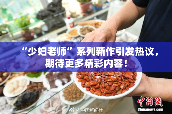 “少妇老师”系列新作引发热议，期待更多精彩内容！