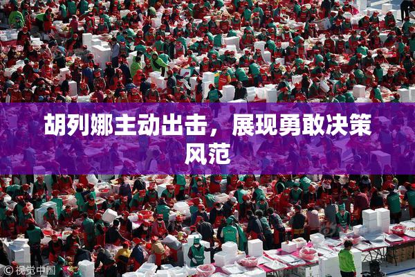胡列娜主动出击，展现勇敢决策风范