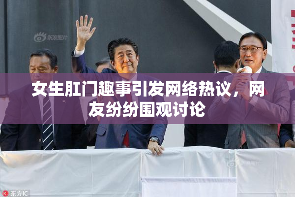 女生肛门趣事引发网络热议，网友纷纷围观讨论
