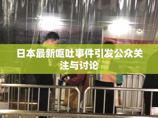 日本最新呕吐事件引发公众关注与讨论
