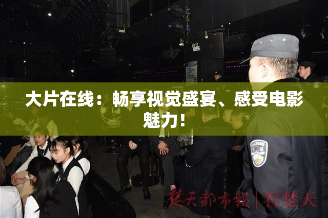 大片在线：畅享视觉盛宴、感受电影魅力！