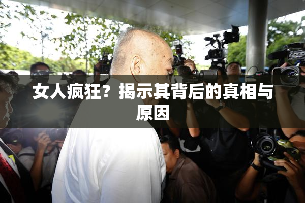 女人疯狂？揭示其背后的真相与原因