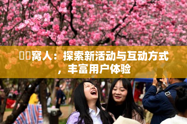 妺妺窝人：探索新活动与互动方式，丰富用户体验