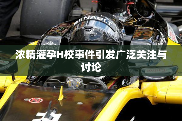 浓精灌孕H校事件引发广泛关注与讨论