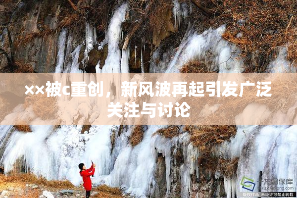××被c重创，新风波再起引发广泛关注与讨论