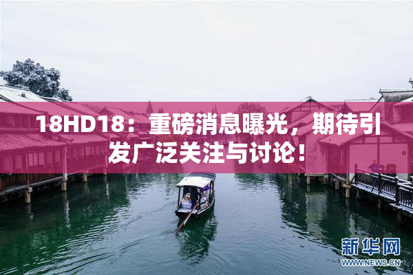 18HD18：重磅消息曝光，期待引发广泛关注与讨论！