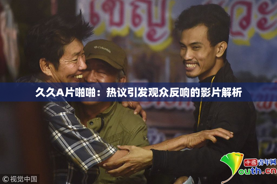 久久A片啪啪：热议引发观众反响的影片解析