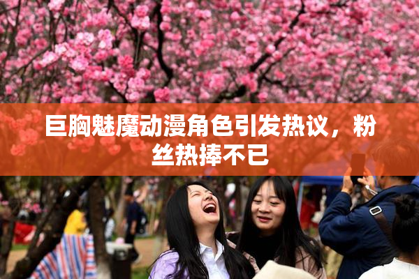 巨胸魅魔动漫角色引发热议，粉丝热捧不已