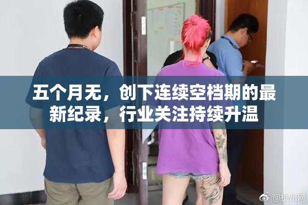 五个月无，创下连续空档期的最新纪录，行业关注持续升温