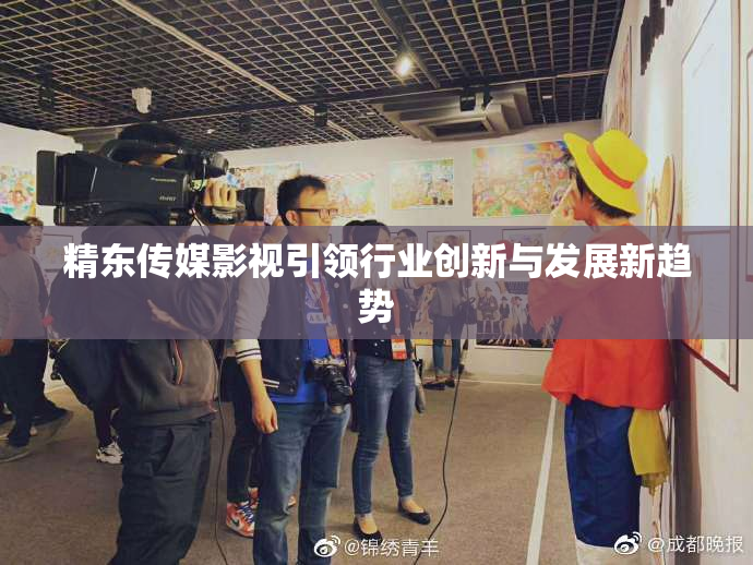 精东传媒影视引领行业创新与发展新趋势
